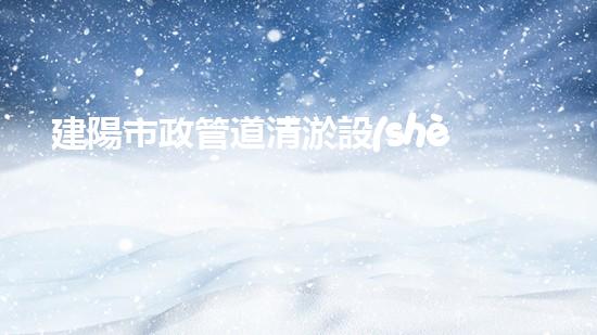 建陽市政管道清淤設(shè)備齊全，城市暢通無阻！